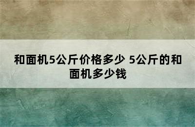 和面机5公斤价格多少 5公斤的和面机多少钱